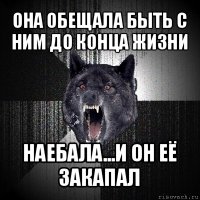 она обещала быть с ним до конца жизни наебала...и он её закапал