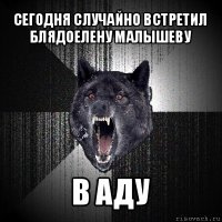 сегодня случайно встретил блядоелену малышеву в аду