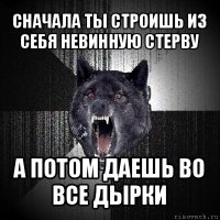 сначала ты строишь из себя невинную стерву а потом даешь во все дырки