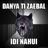 danya ti zaebal idi nahui