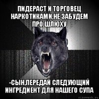 пидераст и торговец наркотиками,не забудем про шлюху -сын,передай следующий ингредиент для нашего супа