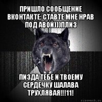 пришло сообщение вконтакте: ставте мне нрав под авой)))плиз пизда тебе и твоему сердечку шалава трухлявая!!!11!