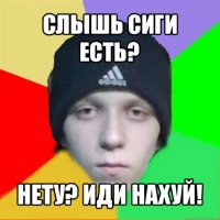 слышь сиги есть? нету? иди нахуй!