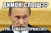 димон, слыш?? грю, бумажку принеси!!?