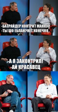 -Батрайдер контрит манку?
-ты шо еблан?нет конечно.. -а я законтрил!
-ай красавец 