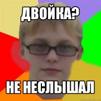 двойка? не неслышал