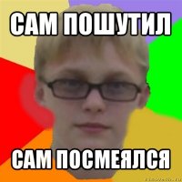 сам пошутил сам посмеялся