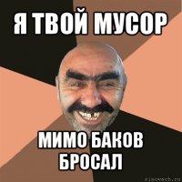 я твой мусор мимо баков бросал