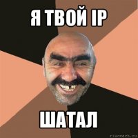 я твой ip шатал