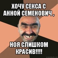 хочу секса с анной семенович , ноя слишком красив!!!