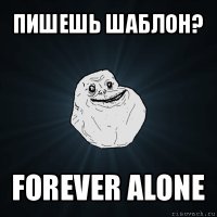 пишешь шаблон? forever alone