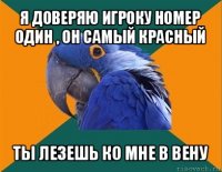 я доверяю игроку номер один , он самый красный ты лезешь ко мне в вену