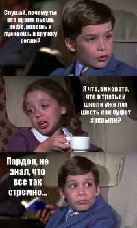 Слушай, почему ты все время пьешь кофе, ревешь и пускаешь в кружку сопли? Я что, виновата, что в третьей школе уже лет шесть как буфет закрыли? Пардон, не знал, что все так стремно...