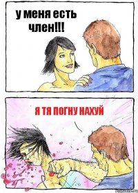 у меня есть член!!! я тя погну нахуй