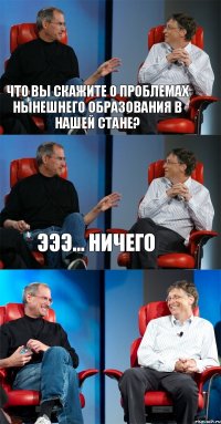 Что Вы скажите о проблемах нынешнего образования в нашей стане? Эээ... ничего 