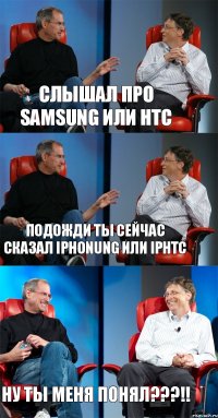 Слышал про Samsung или HTC подожди ты сейчас сказал Iphonung или iphtc Ну ты меня понял???!!