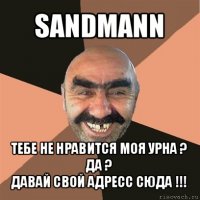 sandmann тебе не нравится моя урна ? да ?
давай свой адресс сюда !!!