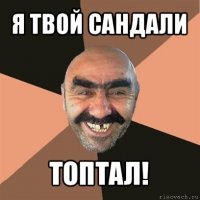 я твой сандали топтал!