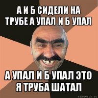 а и б сидели на трубе а упал и б упал а упал и б упал это я труба шатал