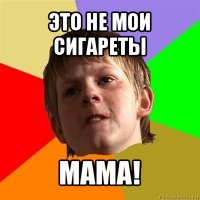 это не мои сигареты мама!