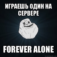 играешь один на сервере forever alone