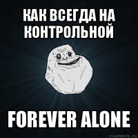 как всегда на контрольной forever alone