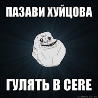 пазави хуйцова гулять в cere