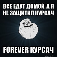 все едут домой, а я не защитил курсач forever курсач