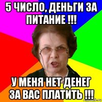 5 число, деньги за питание !!! у меня нет денег за вас платить !!!