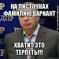 на листочках фамилию,вариант хватит это терпеть!!!