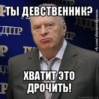 ты девственник? хватит это дрочить!