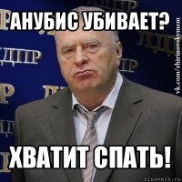 анубис убивает? хватит спать!