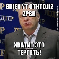 gbien yt gthtdjlz zpsr хватит это терпеть!