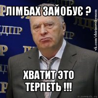 лімбах зайобує ? хватит это терпеть !!!