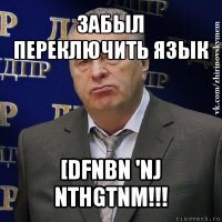 забыл переключить язык [dfnbn 'nj nthgtnm!!!