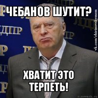 чебанов шутит? хватит это терпеть!