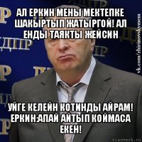 ал еркин мены мектепке шакыртып жатыргой! ал енды таякты жейсин уйге келейн котинды айрам! еркин:апай айтып коймаса екен!