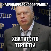 краркнарраракоооргрынц? хватит это терпеть!