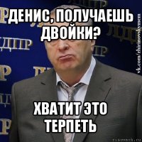 денис, получаешь двойки? хватит это терпеть