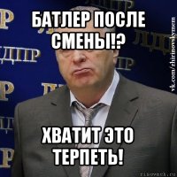 батлер после смены!? хватит это терпеть!