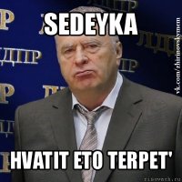 sedeyka hvatit eto terpet'