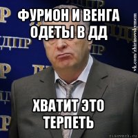 фурион и венга одеты в дд хватит это терпеть