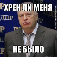 хрен ли меня не было