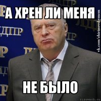 а хрен ли меня не было