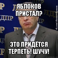 яблоков пристал? это придётся терпеть! шучу!