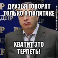 друзья говорят только о политике хватит это терпеть!