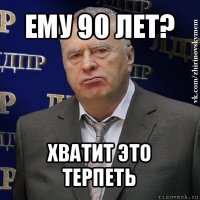 ему 90 лет? хватит это терпеть