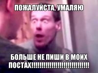 пожалуйста, умаляю больше не пиши в моих постах!!!