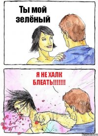 Ты мой зелёный Я не халк блеать!!!