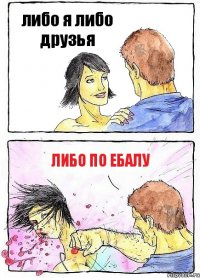 либо я либо друзья либо по ебалу